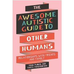The Awesome Autistic Guide to Other Humans: Relationships with Friends and Family - Yenn Purkis & Tanya Mastermind