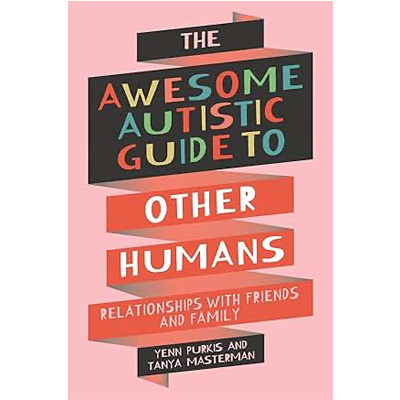 The Awesome Autistic Guide to Other Humans: Relationships with Friends and Family - Yenn Purkis & Tanya Mastermind